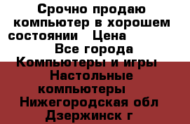 Срочно продаю компьютер в хорошем состоянии › Цена ­ 25 000 - Все города Компьютеры и игры » Настольные компьютеры   . Нижегородская обл.,Дзержинск г.